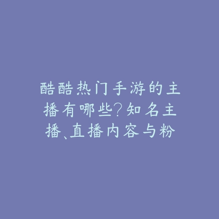 酷酷热门手游的主播有哪些?知名主播、直播内容与粉丝互动!_绿色下载网_手游资讯 酷酷热门手游的主播有哪些?知名主播、直播内容与粉丝互动!-绿色下载网