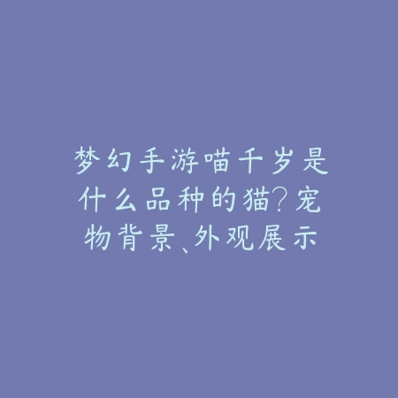 梦幻手游喵千岁是什么品种的猫?宠物背景、外观展示与培养技巧!_绿色下载网_手游资讯 梦幻手游喵千岁是什么品种的猫?宠物背景、外观展示与培养技巧!-绿色下载网