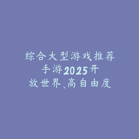 综合大型游戏推荐手游2025：开放世界、高自由度，满足你的探索欲！_绿色下载网_游戏推荐_