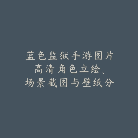 蓝色监狱手游图片高清:角色立绘、场景截图与壁纸分享!_绿色下载网_手游资讯 蓝色监狱手游图片高清:角色立绘、场景截图与壁纸分享!-绿色下载网