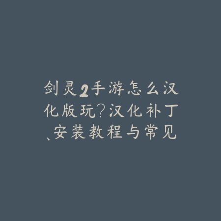剑灵2手游怎么汉化版玩？汉化补丁、安装教程与常见问题！_绿色下载网_游戏攻略_