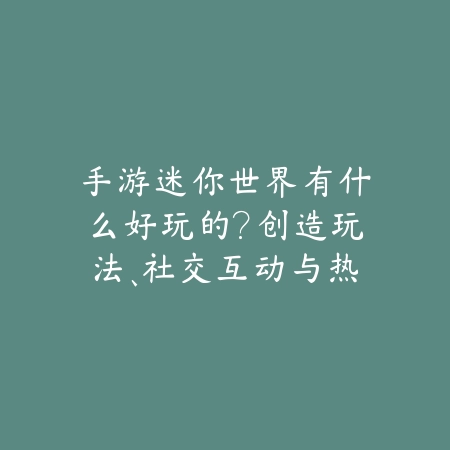 手游迷你世界有什么好玩的?创造玩法、社交互动与热门地图!_绿色下载网_手游资讯 手游迷你世界有什么好玩的?创造玩法、社交互动与热门地图!-绿色下载网