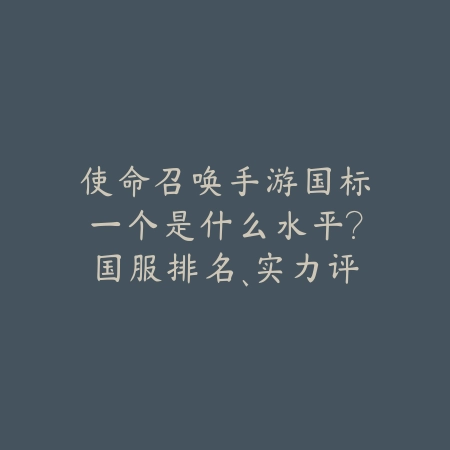使命召唤手游国标一个是什么水平?国服排名、实力评估与晋级技巧!_绿色下载网_手游资讯 使命召唤手游国标一个是什么水平?国服排名、实力评估与晋级技巧!-绿色下载网