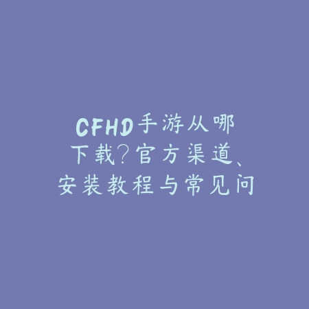CFHD手游从哪下载?官方渠道、安装教程与常见问题!_绿色下载网_手游资讯 CFHD手游从哪下载?官方渠道、安装教程与常见问题!-绿色下载网