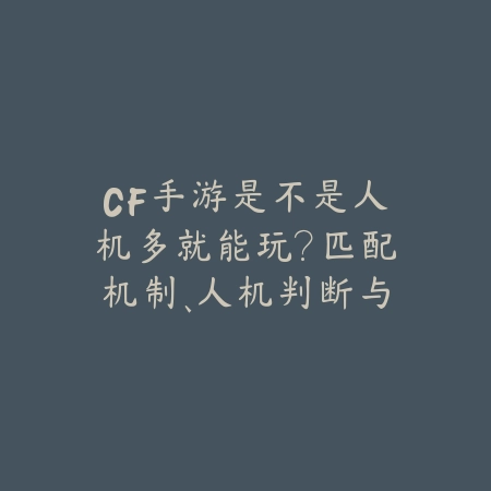 CF手游是不是人机多就能玩?匹配机制、人机判断与排位体验!_绿色下载网_手游资讯 CF手游是不是人机多就能玩?匹配机制、人机判断与排位体验!-绿色下载网