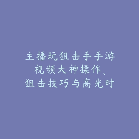 主播玩狙击手手游视频:大神操作、狙击技巧与高光时刻!_绿色下载网_游戏攻略 主播玩狙击手手游视频:大神操作、狙击技巧与高光时刻!-绿色下载网