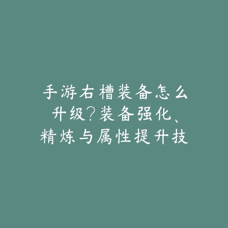 手游右槽装备怎么升级?装备强化、精炼与属性提升技巧!_绿色下载网_游戏攻略 手游右槽装备怎么升级?装备强化、精炼与属性提升技巧!-绿色下载网