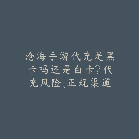 沧海手游代充是黑卡吗还是白卡?代充风险、正规渠道与安全充值!_绿色下载网_手游资讯 沧海手游代充是黑卡吗还是白卡?代充风险、正规渠道与安全充值!-绿色下载网