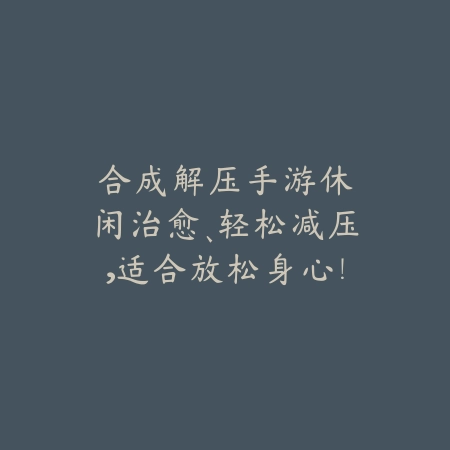 合成解压手游：休闲治愈、轻松减压，适合放松身心！_绿色下载网_游戏推荐_