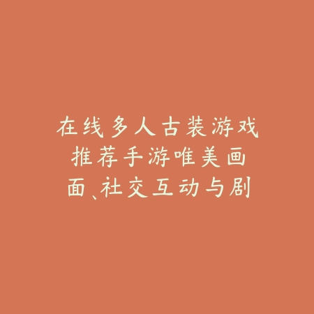在线多人古装游戏推荐手游:唯美画面、社交互动与剧情体验!_绿色下载网_游戏推荐 在线多人古装游戏推荐手游:唯美画面、社交互动与剧情体验!-绿色下载网
