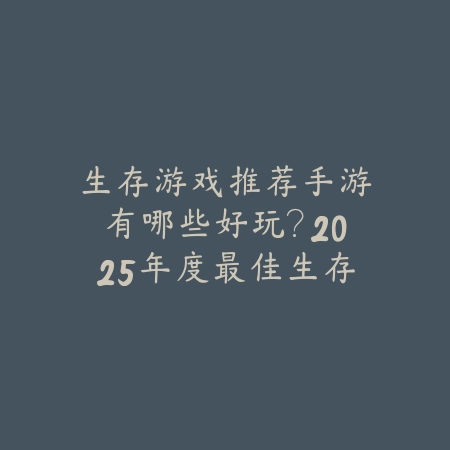 生存游戏推荐手游有哪些好玩？2025年度最佳生存游戏盘点！_绿色下载网_游戏推荐_