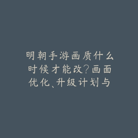 明朝手游画质什么时候才能改?画面优化、升级计划与玩家期待!_绿色下载网_手游资讯 明朝手游画质什么时候才能改?画面优化、升级计划与玩家期待!-绿色下载网