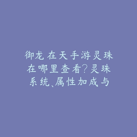御龙在天手游灵珠在哪里查看?灵珠系统、属性加成与获取途径!_绿色下载网_游戏攻略 御龙在天手游灵珠在哪里查看?灵珠系统、属性加成与获取途径!-绿色下载网
