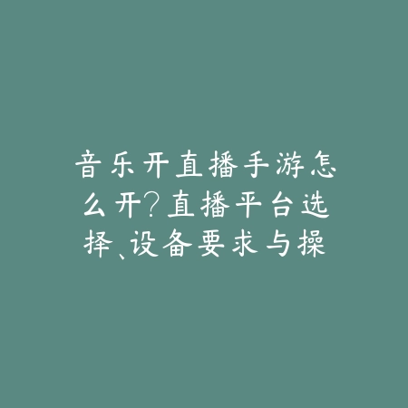 音乐开直播手游怎么开?直播平台选择、设备要求与操作步骤!_绿色下载网_游戏攻略 音乐开直播手游怎么开?直播平台选择、设备要求与操作步骤!-绿色下载网
