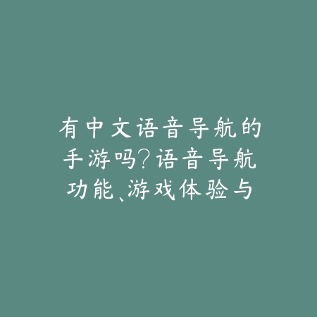 有中文语音导航的手游吗?语音导航功能、游戏体验与推荐!_绿色下载网_游戏推荐 有中文语音导航的手游吗?语音导航功能、游戏体验与推荐!-绿色下载网