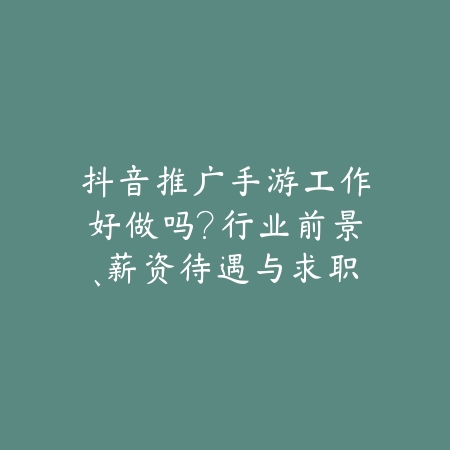 抖音推广手游工作好做吗?行业前景、薪资待遇与求职建议!_绿色下载网_手游资讯 抖音推广手游工作好做吗?行业前景、薪资待遇与求职建议!-绿色下载网