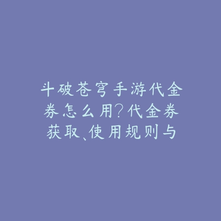 斗破苍穹手游代金券怎么用？代金券获取、使用规则与最大化利用！_绿色下载网_游戏攻略_