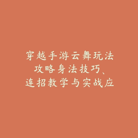 穿越手游云舞玩法攻略:身法技巧、连招教学与实战应用!_绿色下载网_游戏攻略 穿越手游云舞玩法攻略:身法技巧、连招教学与实战应用!-绿色下载网