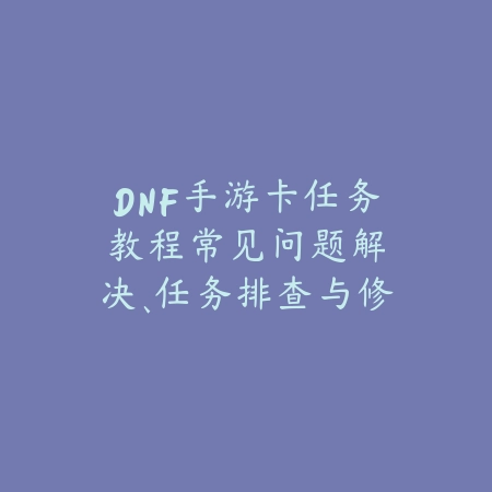 DNF手游卡任务教程:常见问题解决、任务排查与修复方法!_绿色下载网_游戏攻略 DNF手游卡任务教程:常见问题解决、任务排查与修复方法!-绿色下载网