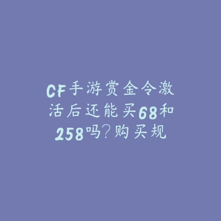 CF手游赏金令激活后还能买68和258吗?购买规则、奖励叠加与性价比分析!_绿色下载网_游戏攻略 CF手游赏金令激活后还能买68和258吗?购买规则、奖励叠加与性价比分析!-绿色下载网