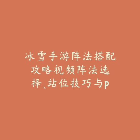 冰雪手游阵法搭配攻略视频:阵法选择、站位技巧与PVE/PVP实战!_绿色下载网_游戏攻略 冰雪手游阵法搭配攻略视频:阵法选择、站位技巧与PVE/PVP实战!-绿色下载网