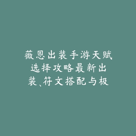 薇恩出装手游天赋选择攻略:最新出装、符文搭配与极限操作技巧!_绿色下载网_游戏攻略 薇恩出装手游天赋选择攻略:最新出装、符文搭配与极限操作技巧!-绿色下载网