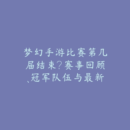 梦幻手游比赛第几届结束？赛事回顾、冠军队伍与最新赛程！_绿色下载网_手游资讯_