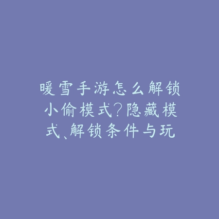 暖雪手游怎么解锁小偷模式?隐藏模式、解锁条件与玩法特色!_绿色下载网_游戏攻略 暖雪手游怎么解锁小偷模式?隐藏模式、解锁条件与玩法特色!-绿色下载网