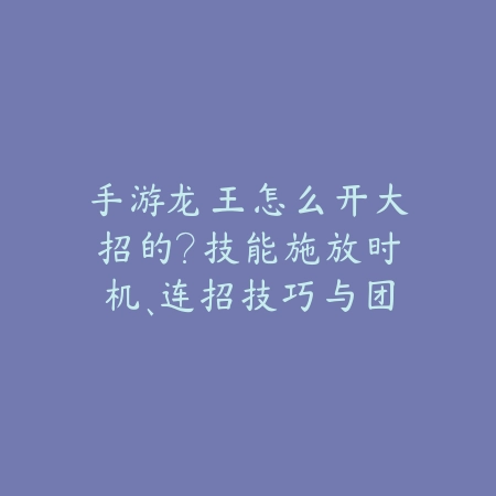 手游龙王怎么开大招的?技能施放时机、连招技巧与团战应用!_绿色下载网_游戏攻略 手游龙王怎么开大招的?技能施放时机、连招技巧与团战应用!-绿色下载网