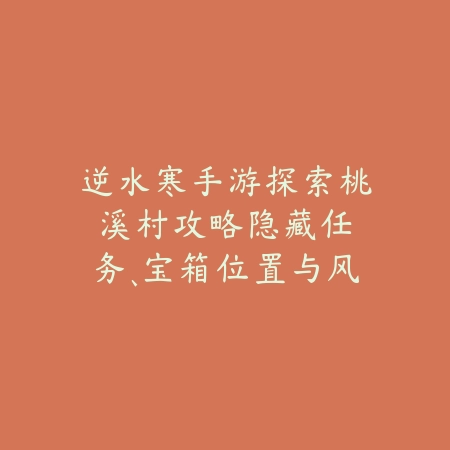逆水寒手游探索桃溪村攻略：隐藏任务、宝箱位置与风景点！_绿色下载网_游戏攻略_