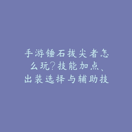 手游锤石拔尖者怎么玩？技能加点、出装选择与辅助技巧！_绿色下载网_游戏攻略_