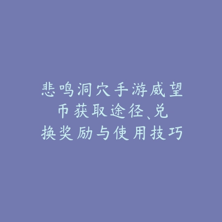 悲鸣洞穴手游威望币:获取途径、兑换奖励与使用技巧!_绿色下载网_游戏攻略 悲鸣洞穴手游威望币:获取途径、兑换奖励与使用技巧!-绿色下载网