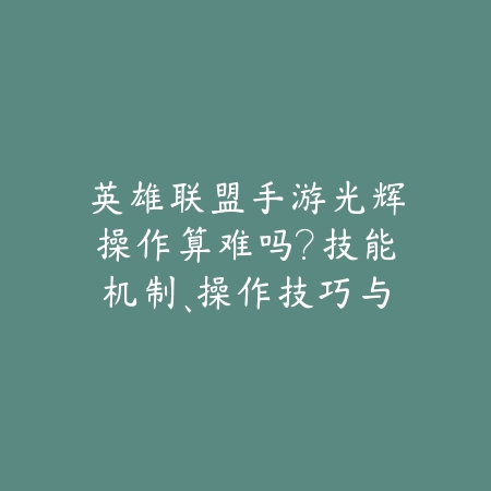 英雄联盟手游光辉操作算难吗?技能机制、操作技巧与上手难度评估!_绿色下载网_手游资讯 英雄联盟手游光辉操作算难吗?技能机制、操作技巧与上手难度评估!-绿色下载网