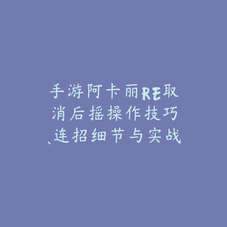 手游阿卡丽RE取消后摇:操作技巧、连招细节与实战应用!_绿色下载网_游戏攻略 手游阿卡丽RE取消后摇:操作技巧、连招细节与实战应用!-绿色下载网