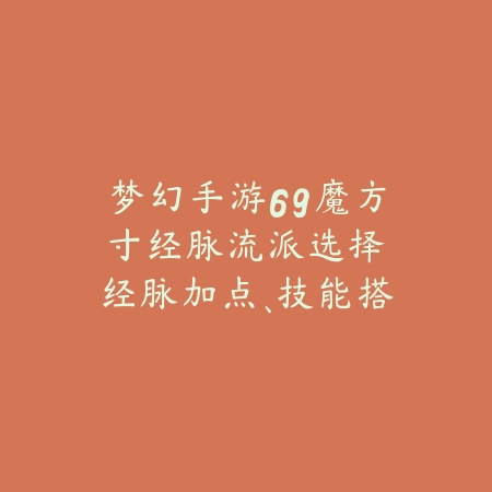 梦幻手游69魔方寸经脉流派选择:经脉加点、技能搭配与PVE/PVP推荐!_绿色下载网_游戏攻略 梦幻手游69魔方寸经脉流派选择:经脉加点、技能搭配与PVE/PVP推荐!-绿色下载网