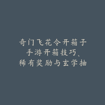 奇门飞花令开箱子手游:开箱技巧、稀有奖励与玄学抽奖!_绿色下载网_游戏攻略 奇门飞花令开箱子手游:开箱技巧、稀有奖励与玄学抽奖!-绿色下载网