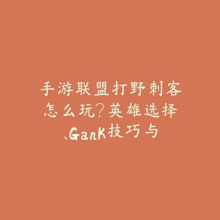 手游联盟打野刺客怎么玩?英雄选择、Gank技巧与团战思路!_绿色下载网_游戏攻略 手游联盟打野刺客怎么玩?英雄选择、Gank技巧与团战思路!-绿色下载网