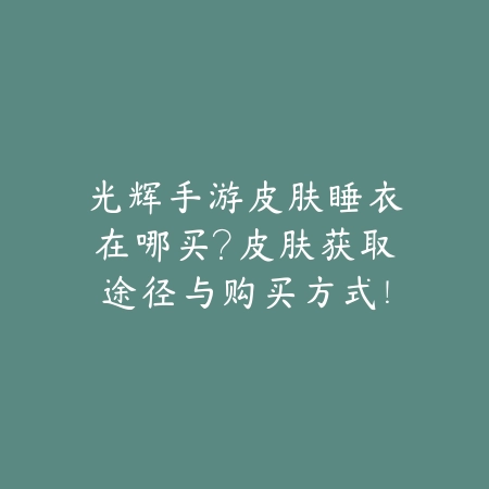 光辉手游皮肤睡衣在哪买?皮肤获取途径与购买方式!_绿色下载网_游戏攻略 光辉手游皮肤睡衣在哪买?皮肤获取途径与购买方式!-绿色下载网