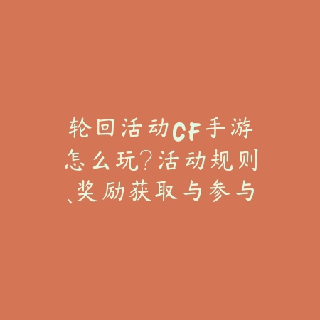 轮回活动CF手游怎么玩?活动规则、奖励获取与参与技巧!_绿色下载网_游戏攻略 轮回活动CF手游怎么玩?活动规则、奖励获取与参与技巧!-绿色下载网