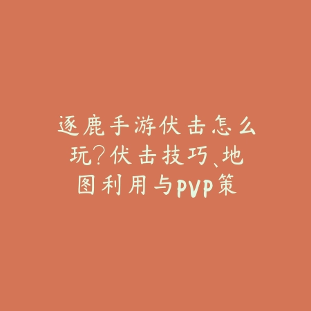 逐鹿手游伏击怎么玩?伏击技巧、地图利用与PVP策略!_绿色下载网_游戏攻略 逐鹿手游伏击怎么玩?伏击技巧、地图利用与PVP策略!-绿色下载网