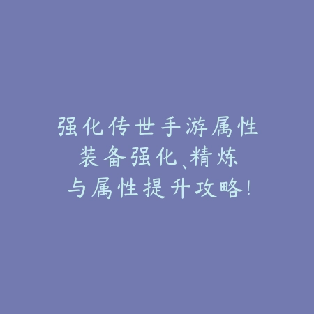 强化传世手游属性:装备强化、精炼与属性提升攻略!_绿色下载网_游戏攻略 强化传世手游属性:装备强化、精炼与属性提升攻略!-绿色下载网
