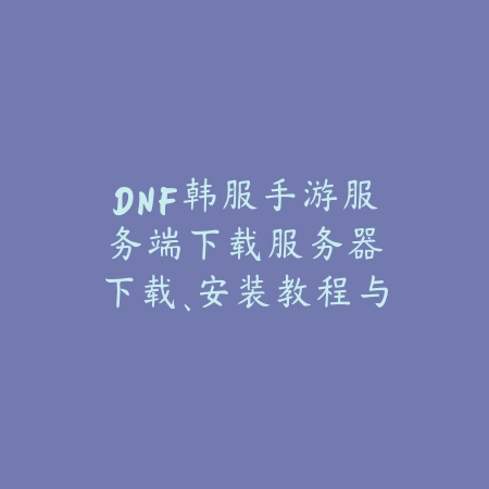 DNF韩服手游服务端下载:服务器下载、安装教程与常见问题!_绿色下载网_手游资讯 DNF韩服手游服务端下载:服务器下载、安装教程与常见问题!-绿色下载网