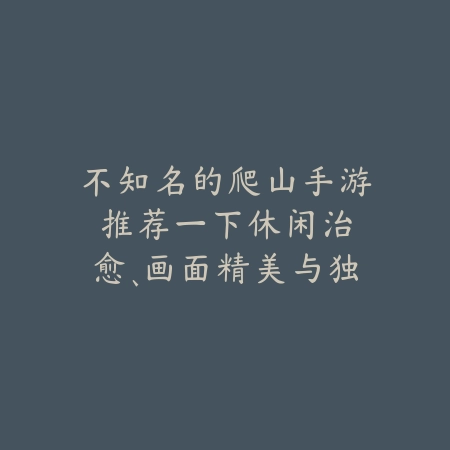 不知名的爬山手游推荐一下:休闲治愈、画面精美与独特玩法!_绿色下载网_游戏推荐 不知名的爬山手游推荐一下:休闲治愈、画面精美与独特玩法!-绿色下载网
