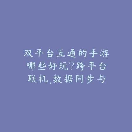 双平台互通的手游哪些好玩?跨平台联机、数据同步与游戏推荐!_绿色下载网_游戏推荐 双平台互通的手游哪些好玩?跨平台联机、数据同步与游戏推荐!-绿色下载网