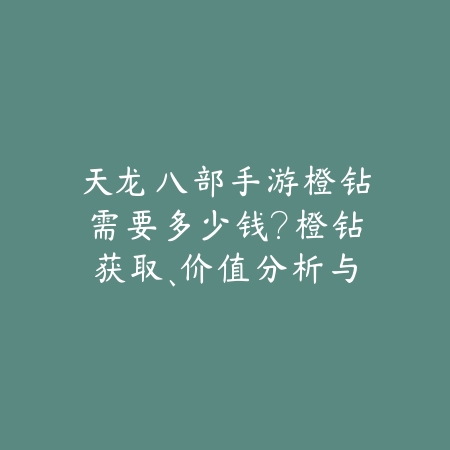 天龙八部手游橙钻需要多少钱?橙钻获取、价值分析与充值建议!_绿色下载网_手游资讯 天龙八部手游橙钻需要多少钱?橙钻获取、价值分析与充值建议!-绿色下载网
