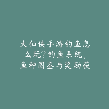 大仙侠手游钓鱼怎么玩?钓鱼系统、鱼种图鉴与奖励获取!_绿色下载网_游戏攻略 大仙侠手游钓鱼怎么玩?钓鱼系统、鱼种图鉴与奖励获取!-绿色下载网