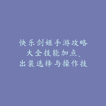快乐剑姬手游攻略大全:技能加点、出装选择与操作技巧!_绿色下载网_游戏攻略 快乐剑姬手游攻略大全:技能加点、出装选择与操作技巧!-绿色下载网