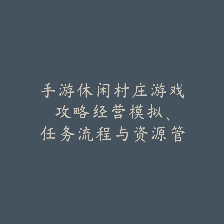 手游休闲村庄游戏攻略:经营模拟、任务流程与资源管理!_绿色下载网_游戏攻略 手游休闲村庄游戏攻略:经营模拟、任务流程与资源管理!-绿色下载网