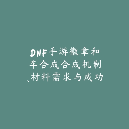 DNF手游徽章和车合成:合成机制、材料需求与成功率!_绿色下载网_游戏攻略 DNF手游徽章和车合成:合成机制、材料需求与成功率!-绿色下载网
