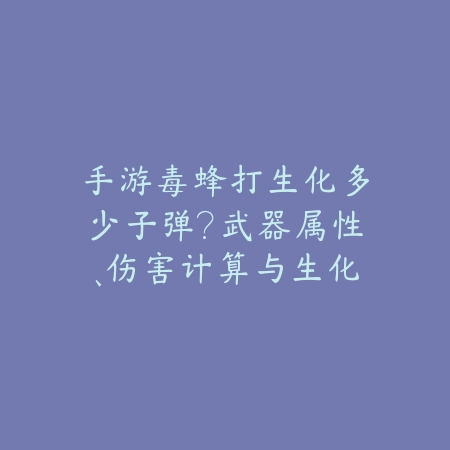 手游毒蜂打生化多少子弹?武器属性、伤害计算与生化模式技巧!_绿色下载网_游戏攻略 手游毒蜂打生化多少子弹?武器属性、伤害计算与生化模式技巧!-绿色下载网